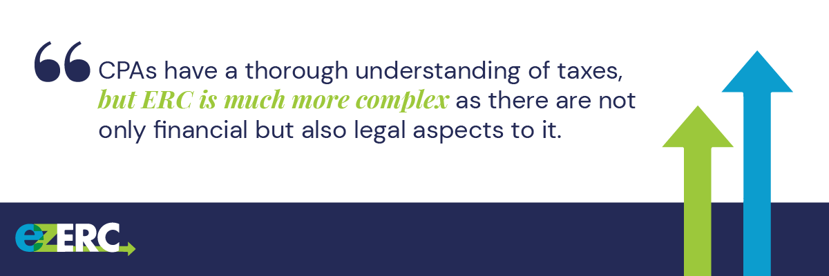 CPAs have a thorough understanding of taxes, but ERC and the Cares Act are much more complex as there are both financial and legal aspects to consider. 